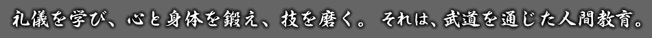 礼儀を学び、心と身体を鍛え、技を磨く。	それは、武道を通じた人間教育。